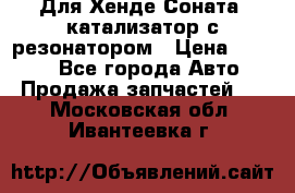 Для Хенде Соната5 катализатор с резонатором › Цена ­ 4 000 - Все города Авто » Продажа запчастей   . Московская обл.,Ивантеевка г.